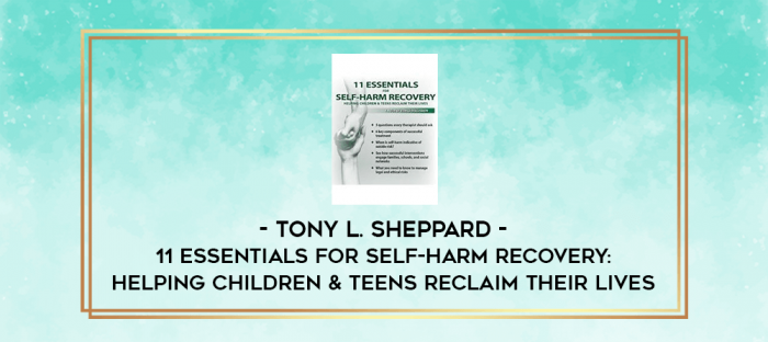 11 Essentials for Self-Harm Recovery: Helping Children & Teens Reclaim Their Lives - Tony L. Sheppard digital courses